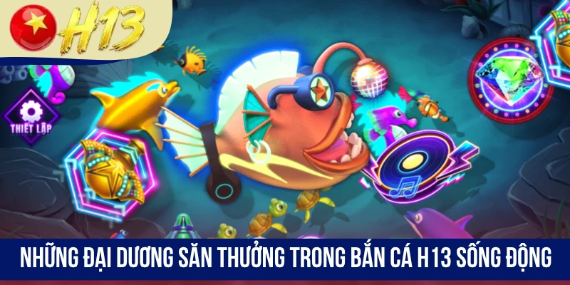 Những đại dương săn thưởng trong bắn cá H13 sống động